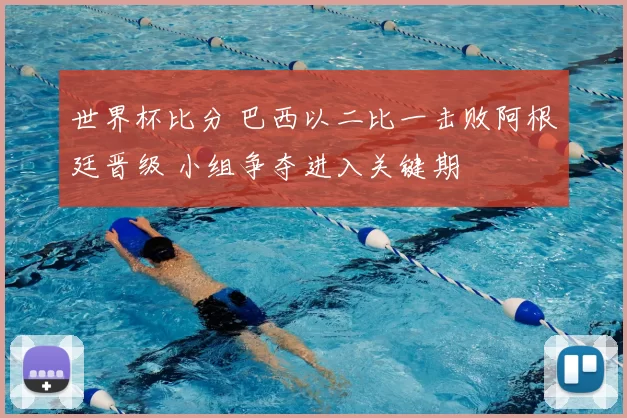 世界杯比分 巴西以二比一击败阿根廷晋级 小组争夺进入关键期