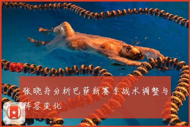 张晓舟分析巴萨新赛季战术调整与阵容变化