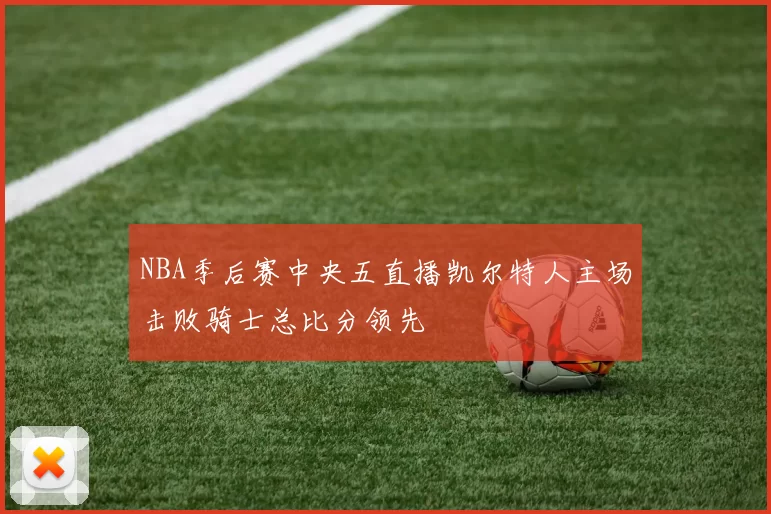 NBA季后赛中央五直播凯尔特人主场击败骑士总比分领先