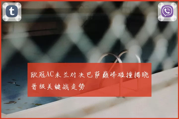欧冠AC米兰对决巴萨巅峰碰撞揭晓晋级关键战走势