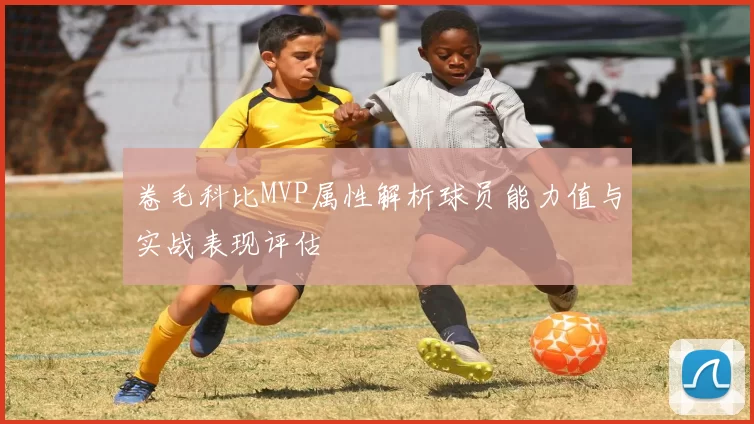 卷毛科比MVP属性解析球员能力值与实战表现评估