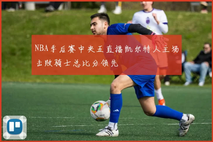 NBA季后赛中央五直播凯尔特人主场击败骑士总比分领先