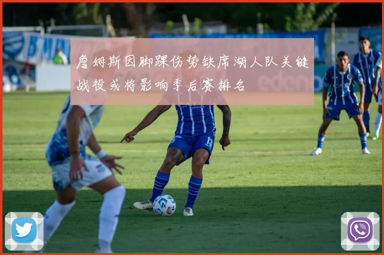 詹姆斯因脚踝伤势缺席湖人队关键战役或将影响季后赛排名