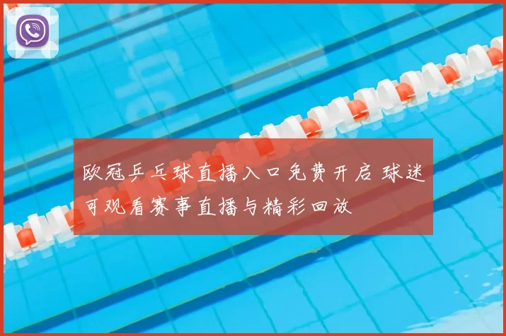 欧冠乒乓球直播入口免费开启 球迷可观看赛事直播与精彩回放