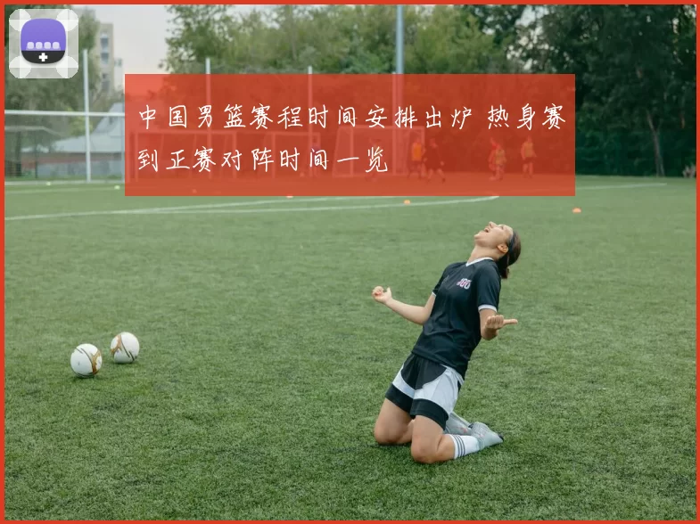 中国男篮赛程时间安排出炉 热身赛到正赛对阵时间一览