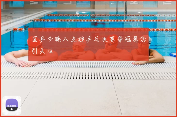 国乒今晚八点迎乒乓决赛争冠悬念引关注