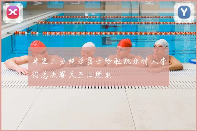 库里三分绝杀勇士险胜凯尔特人夺得总决赛天王山胜利