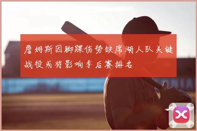 詹姆斯因脚踝伤势缺席湖人队关键战役或将影响季后赛排名