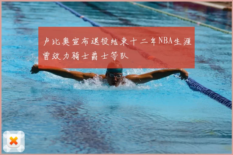 卢比奥宣布退役结束十二年NBA生涯曾效力骑士爵士等队