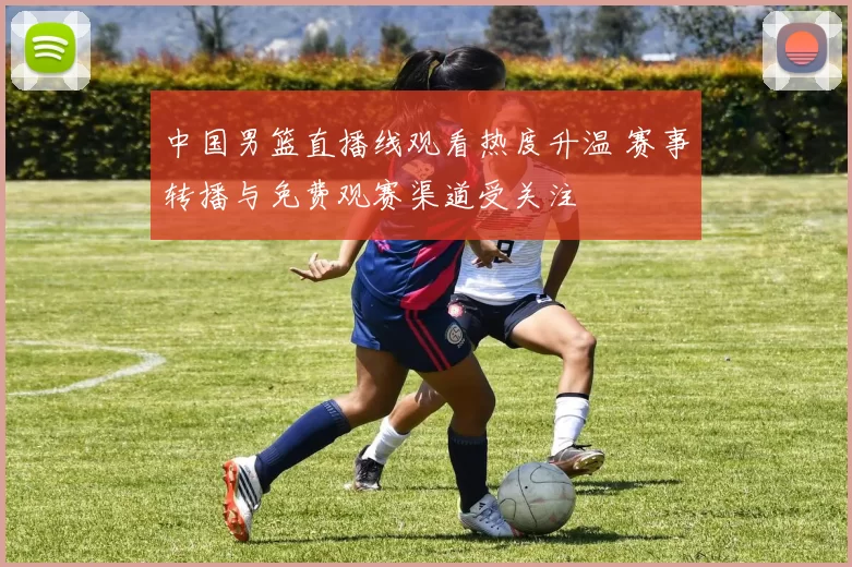中国男篮直播线观看热度升温 赛事转播与免费观赛渠道受关注