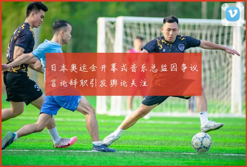 日本奥运会开幕式音乐总监因争议言论辞职引发舆论关注