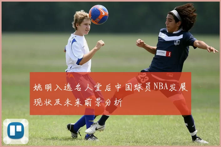 姚明入选名人堂后中国球员NBA发展现状及未来前景分析