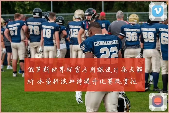 俄罗斯世界杯官方用球设计亮点解析 冰壶科技加持提升比赛观赏性