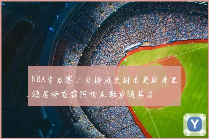 NBA季后赛三分榜历史排名更新库里稳居榜首雷阿伦米勒紧随其后