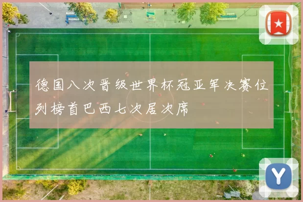 德国八次晋级世界杯冠亚军决赛位列榜首巴西七次居次席