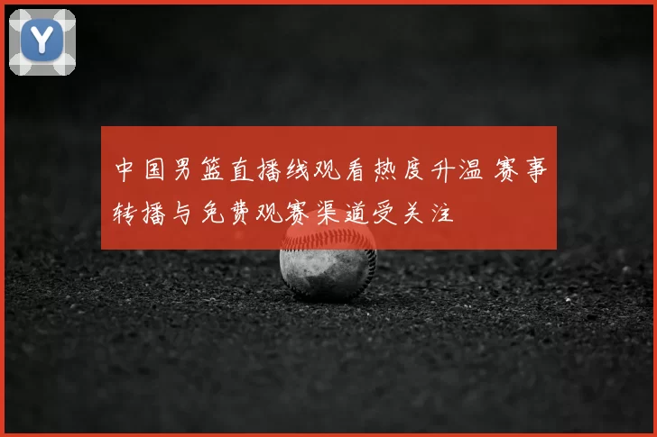 中国男篮直播线观看热度升温 赛事转播与免费观赛渠道受关注