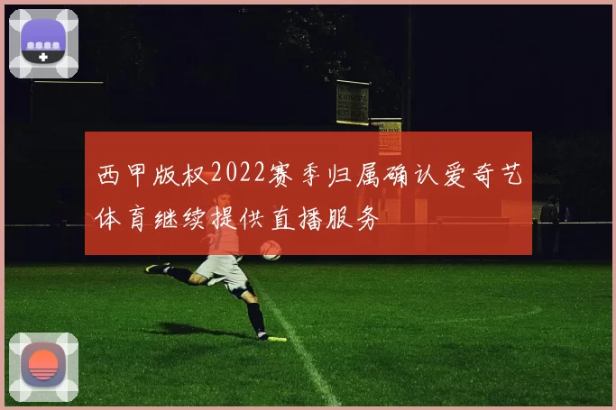 西甲版权2022赛季归属确认爱奇艺体育继续提供直播服务