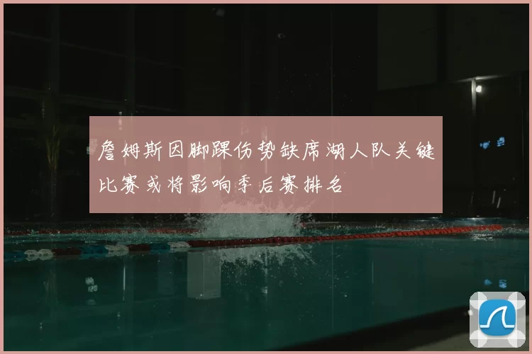 詹姆斯因脚踝伤势缺席湖人队关键比赛或将影响季后赛排名