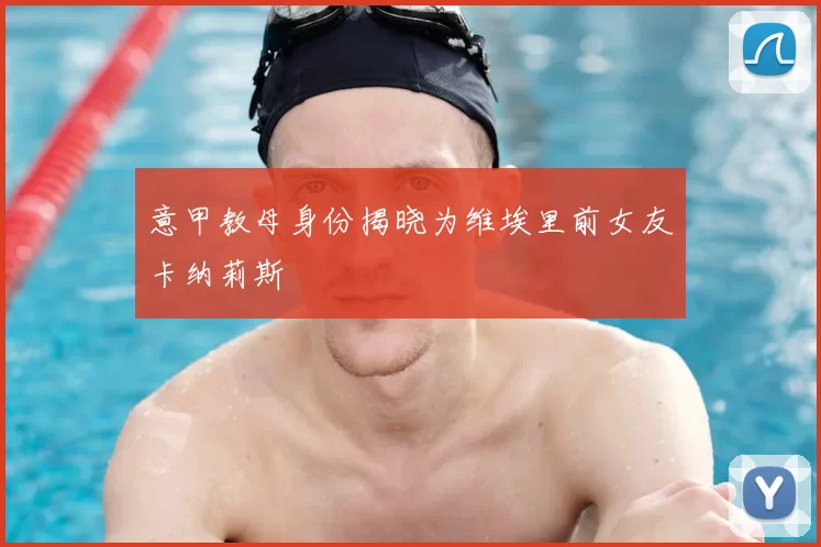 意甲教母身份揭晓为维埃里前女友卡纳莉斯