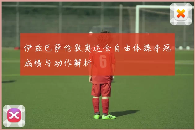 伊兹巴萨伦敦奥运会自由体操夺冠成绩与动作解析