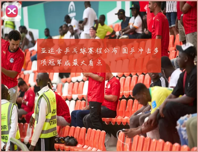 亚运会乒乓球赛程公布 国乒冲击多项冠军成最大看点