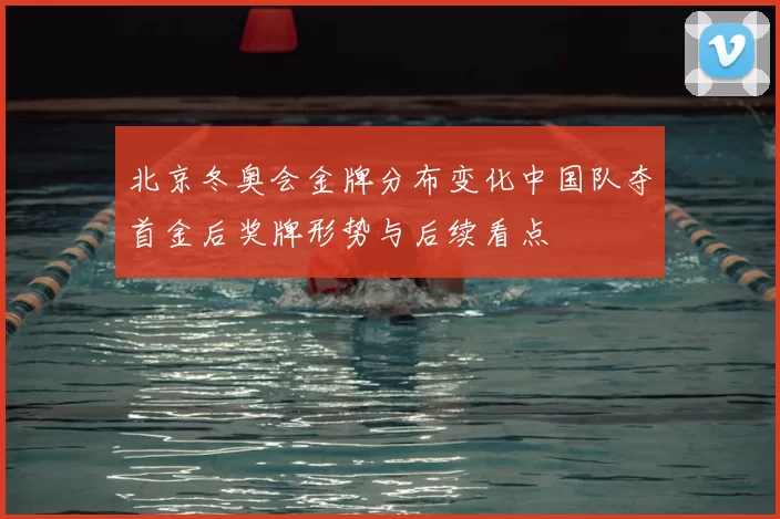 北京冬奥会金牌分布变化中国队夺首金后奖牌形势与后续看点