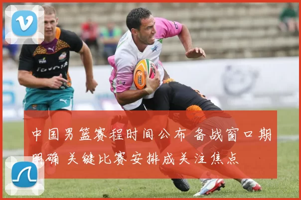中国男篮赛程时间公布 备战窗口期明确 关键比赛安排成关注焦点