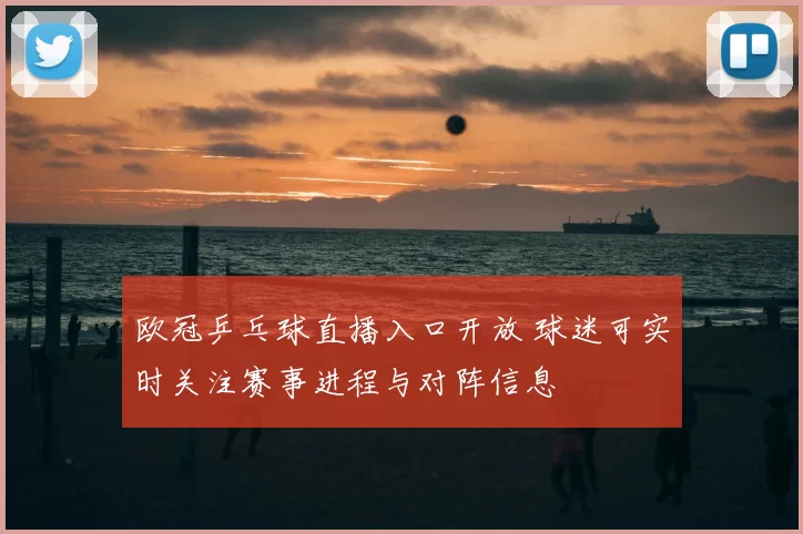 欧冠乒乓球直播入口开放 球迷可实时关注赛事进程与对阵信息