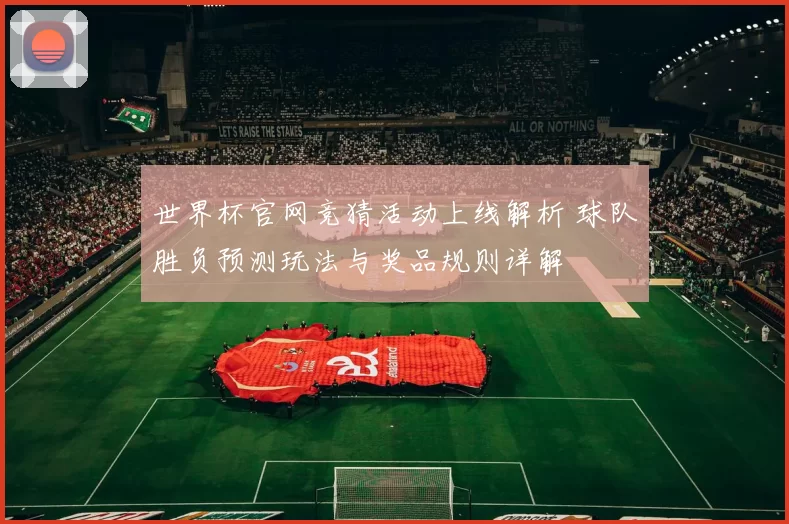 世界杯官网竞猜活动上线解析 球队胜负预测玩法与奖品规则详解