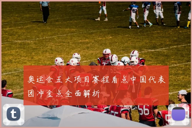 奥运会五大项目赛程看点中国代表团冲金点全面解析