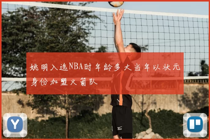 姚明入选NBA时年龄多大当年以状元身份加盟火箭队