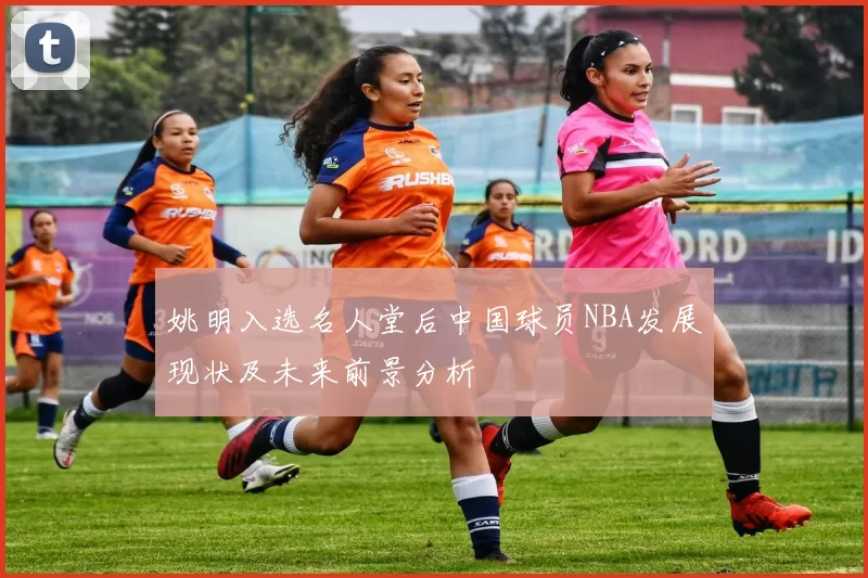 姚明入选名人堂后中国球员NBA发展现状及未来前景分析