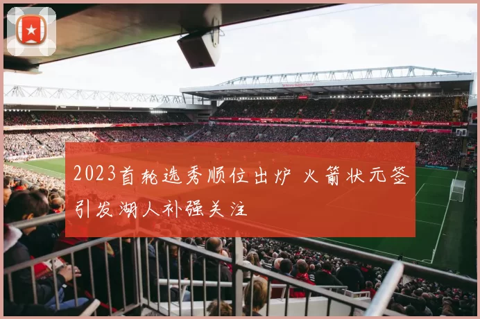 2023首轮选秀顺位出炉 火箭状元签引发湖人补强关注