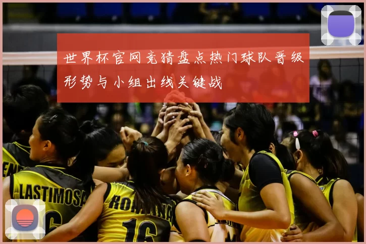 世界杯官网竞猜盘点热门球队晋级形势与小组出线关键战