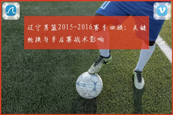 辽宁男篮2015-2016赛季回顾：关键轮换与季后赛战术影响