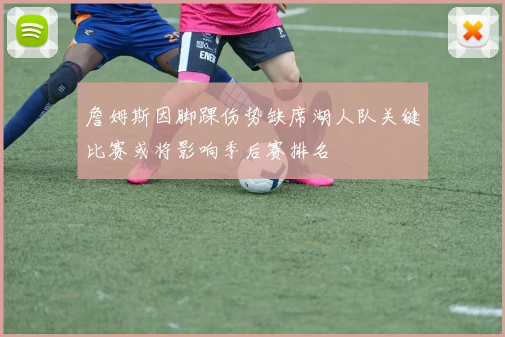 詹姆斯因脚踝伤势缺席湖人队关键比赛或将影响季后赛排名