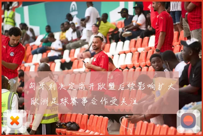 匈牙利决定离开欧盟后续影响扩大 欧洲足球赛事合作受关注