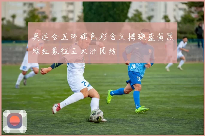 奥运会五环旗色彩含义揭晓蓝黄黑绿红象征五大洲团结