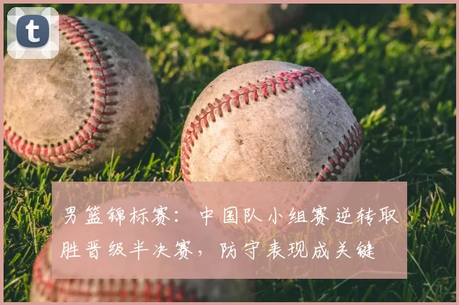 男篮锦标赛：中国队小组赛逆转取胜晋级半决赛，防守表现成关键