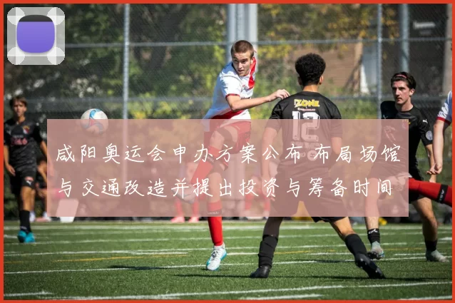 咸阳奥运会申办方案公布 布局场馆与交通改造并提出投资与筹备时间表