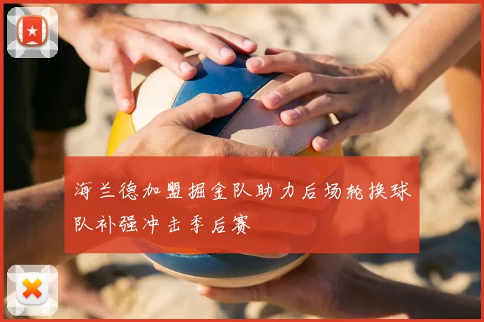 海兰德加盟掘金队助力后场轮换球队补强冲击季后赛