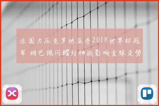 法国力压克罗地亚夺2018世界杯冠军 姆巴佩闪耀封神战影响金球走势