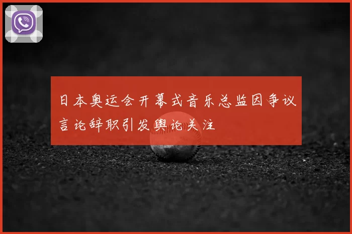 日本奥运会开幕式音乐总监因争议言论辞职引发舆论关注