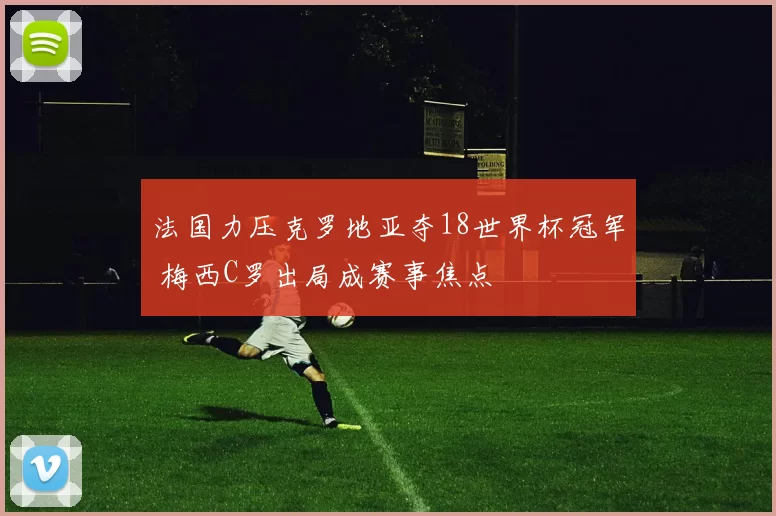 法国力压克罗地亚夺18世界杯冠军 梅西C罗出局成赛事焦点