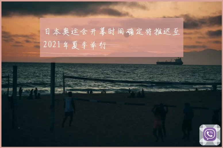 日本奥运会开幕时间确定将推迟至2021年夏季举行