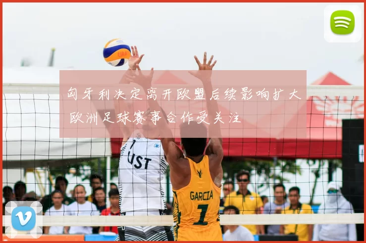 匈牙利决定离开欧盟后续影响扩大 欧洲足球赛事合作受关注