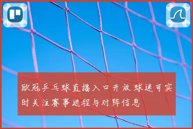 欧冠乒乓球直播入口开放 球迷可实时关注赛事进程与对阵信息