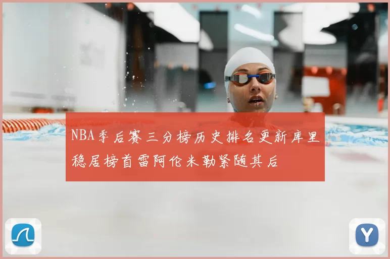 NBA季后赛三分榜历史排名更新库里稳居榜首雷阿伦米勒紧随其后