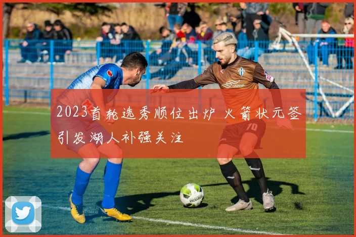 2023首轮选秀顺位出炉 火箭状元签引发湖人补强关注