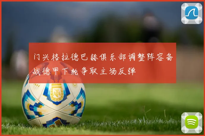 门兴格拉德巴赫俱乐部调整阵容备战德甲下轮争取主场反弹